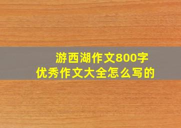 游西湖作文800字优秀作文大全怎么写的