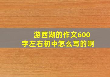 游西湖的作文600字左右初中怎么写的啊