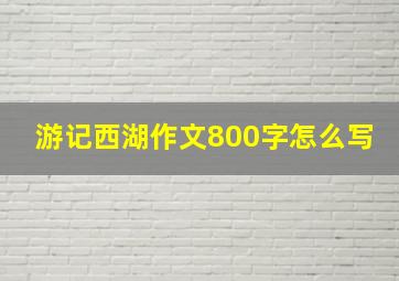 游记西湖作文800字怎么写