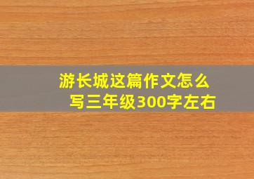 游长城这篇作文怎么写三年级300字左右