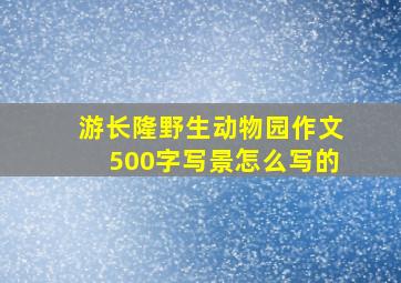 游长隆野生动物园作文500字写景怎么写的