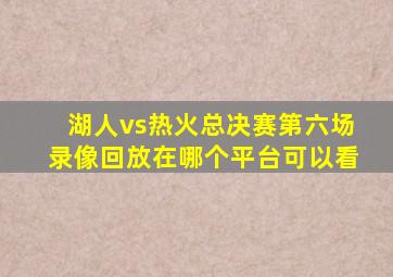 湖人vs热火总决赛第六场录像回放在哪个平台可以看