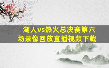 湖人vs热火总决赛第六场录像回放直播视频下载