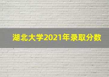 湖北大学2021年录取分数