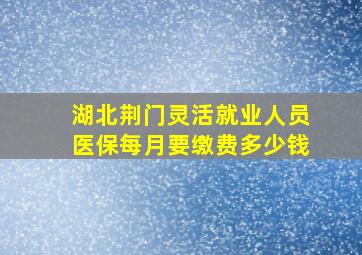 湖北荆门灵活就业人员医保每月要缴费多少钱