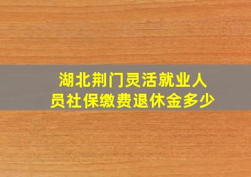 湖北荆门灵活就业人员社保缴费退休金多少