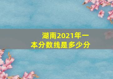 湖南2021年一本分数线是多少分