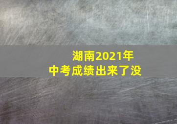 湖南2021年中考成绩出来了没