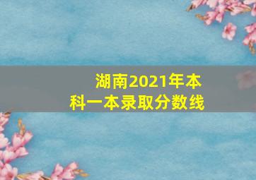 湖南2021年本科一本录取分数线