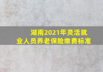 湖南2021年灵活就业人员养老保险缴费标准