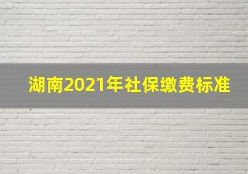 湖南2021年社保缴费标准