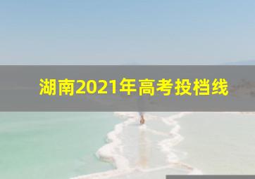 湖南2021年高考投档线