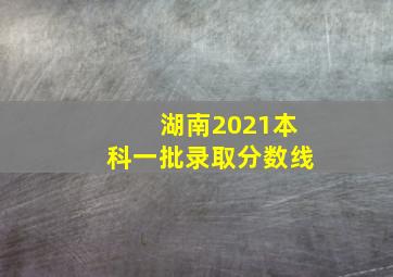 湖南2021本科一批录取分数线