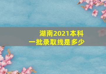 湖南2021本科一批录取线是多少