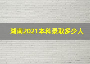 湖南2021本科录取多少人