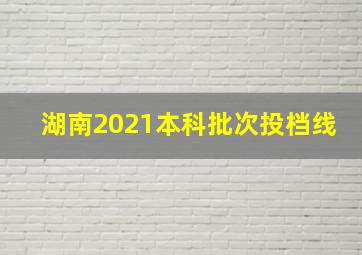 湖南2021本科批次投档线