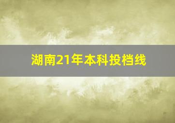 湖南21年本科投档线