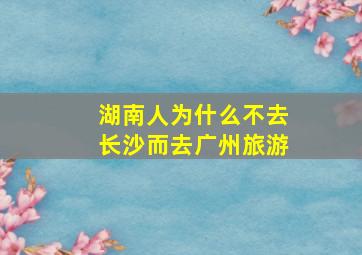 湖南人为什么不去长沙而去广州旅游