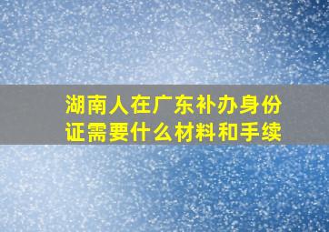 湖南人在广东补办身份证需要什么材料和手续