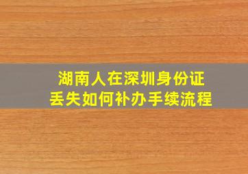 湖南人在深圳身份证丢失如何补办手续流程