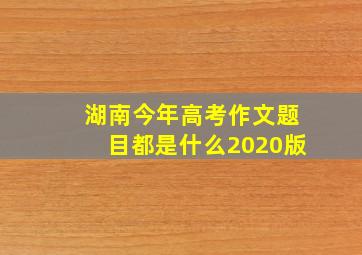 湖南今年高考作文题目都是什么2020版