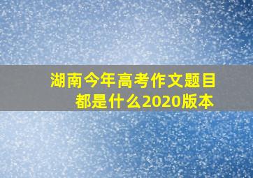 湖南今年高考作文题目都是什么2020版本