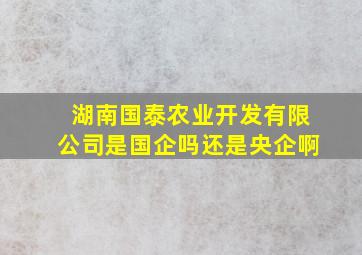 湖南国泰农业开发有限公司是国企吗还是央企啊