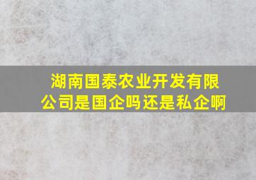 湖南国泰农业开发有限公司是国企吗还是私企啊