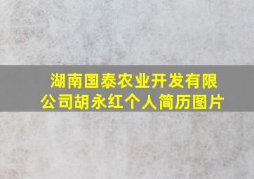 湖南国泰农业开发有限公司胡永红个人简历图片