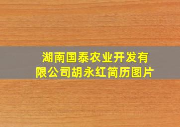 湖南国泰农业开发有限公司胡永红简历图片