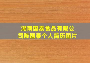 湖南国泰食品有限公司陈国泰个人简历图片