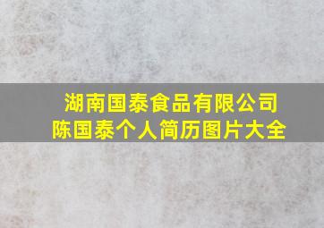 湖南国泰食品有限公司陈国泰个人简历图片大全