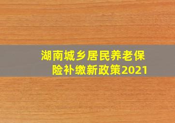 湖南城乡居民养老保险补缴新政策2021