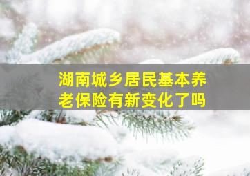 湖南城乡居民基本养老保险有新变化了吗