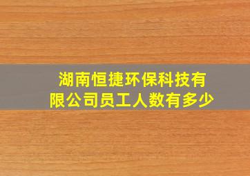 湖南恒捷环保科技有限公司员工人数有多少