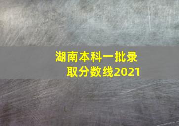 湖南本科一批录取分数线2021