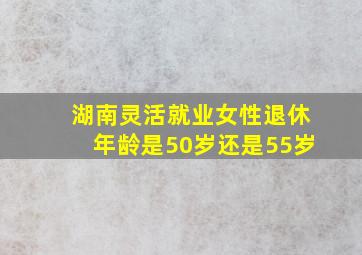 湖南灵活就业女性退休年龄是50岁还是55岁