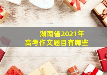 湖南省2021年高考作文题目有哪些