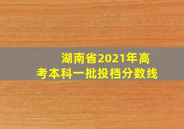 湖南省2021年高考本科一批投档分数线