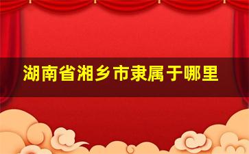 湖南省湘乡市隶属于哪里