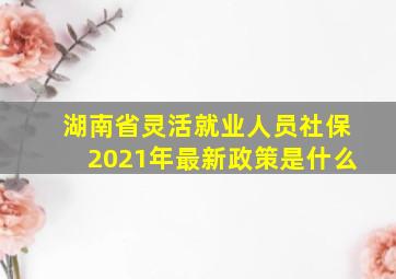 湖南省灵活就业人员社保2021年最新政策是什么