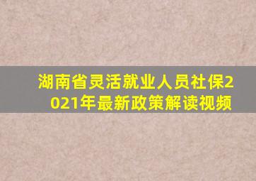 湖南省灵活就业人员社保2021年最新政策解读视频