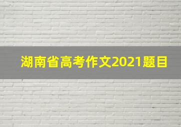 湖南省高考作文2021题目