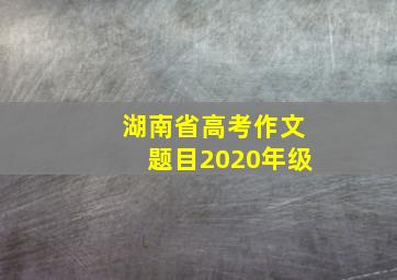 湖南省高考作文题目2020年级