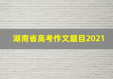 湖南省高考作文题目2021