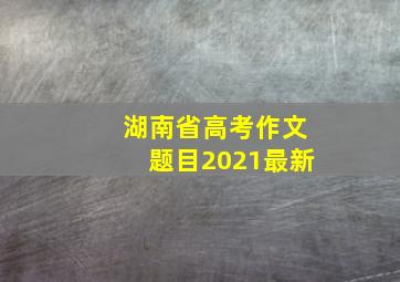 湖南省高考作文题目2021最新