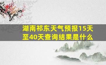 湖南祁东天气预报15天至40天查询结果是什么