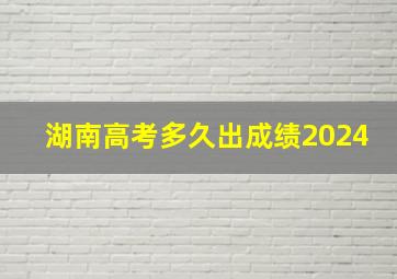 湖南高考多久出成绩2024