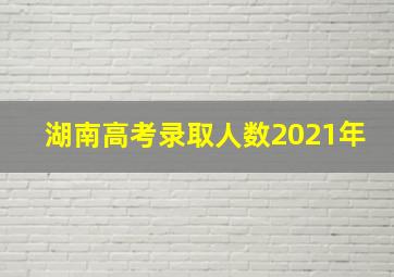 湖南高考录取人数2021年