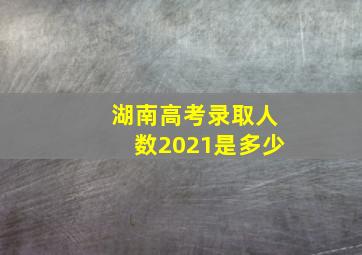 湖南高考录取人数2021是多少